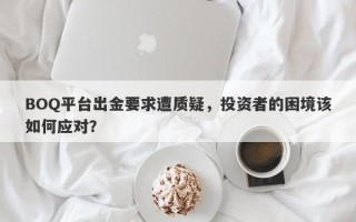 BOQ平台出金要求遭质疑，投资者的困境该如何应对？