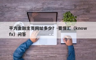 平方金融主页网址多少？-要懂汇（knowfx）问答