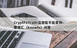 CryptFxTrade监管能不能查到-要懂汇（knowfx）问答