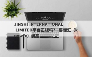 JINSHI INTERNATIONAL LIMITED平台正规吗？-要懂汇（knowfx）问答