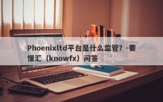 Phoenixltd平台是什么监管？-要懂汇（knowfx）问答