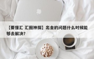 【要懂汇 汇圈神探】出金的问题什么时候能够去解决？
