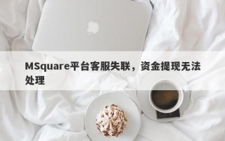 MSquare平台客服失联，资金提现无法处理