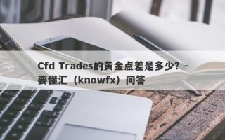 Cfd Trades的黄金点差是多少？-要懂汇（knowfx）问答