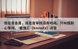 恒信贵金属，说出金审核没有时间。只叫我耐心等待。-要懂汇（knowfx）问答