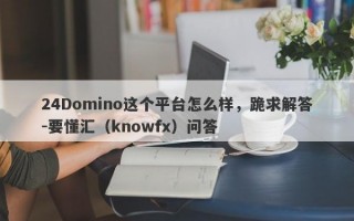 24Domino这个平台怎么样，跪求解答-要懂汇（knowfx）问答