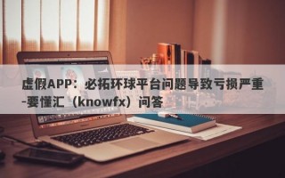 虚假APP：必拓环球平台问题导致亏损严重-要懂汇（knowfx）问答