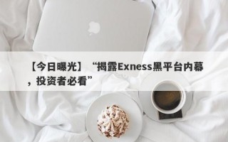 【今日曝光】“揭露Exness黑平台内幕，投资者必看”