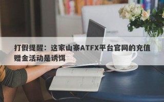 打假提醒：这家山寨ATFX平台官网的充值赠金活动是诱饵