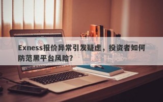 Exness报价异常引发疑虑，投资者如何防范黑平台风险？