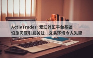 ActivTrades·爱汇外汇平台基础设施问题引发关注，交易环境令人失望