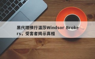 黑代理横行温莎Windsor Brokers，受害者揭示真相