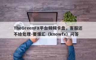 TheGreenFX平台频频卡盘，客服还不给处理-要懂汇（knowfx）问答