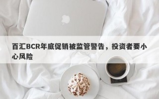 百汇BCR年底促销被监管警告，投资者要小心风险