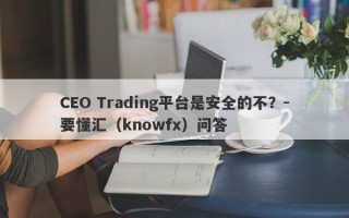 CEO Trading平台是安全的不？-要懂汇（knowfx）问答