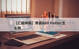 【汇圈神探】券商Bell Potter怎么样
