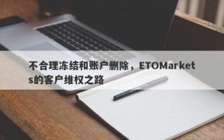 不合理冻结和账户删除，ETOMarkets的客户维权之路