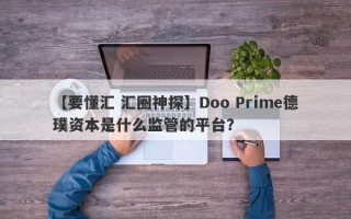 【要懂汇 汇圈神探】Doo Prime德璞资本是什么监管的平台？
