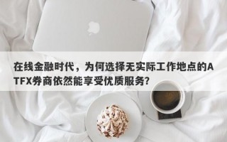 在线金融时代，为何选择无实际工作地点的ATFX券商依然能享受优质服务？