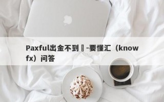 Paxful出金不到賬-要懂汇（knowfx）问答