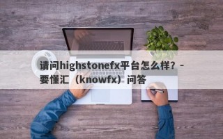 请问highstonefx平台怎么样？-要懂汇（knowfx）问答