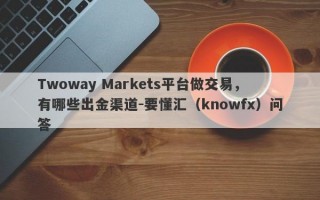 Twoway Markets平台做交易，有哪些出金渠道-要懂汇（knowfx）问答