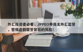 外汇投资者必看，JPPEO券商无外汇监管，警惕虚假荣誉背后的风险！