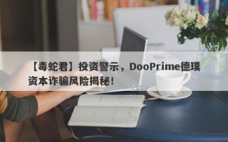 【毒蛇君】投资警示，DooPrime德璞资本诈骗风险揭秘！