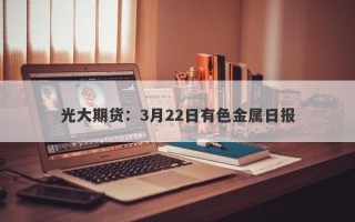 光大期货：3月22日有色金属日报