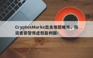 CryptosMarke出金难题曝光，投资者需警惕虚假盈利图！