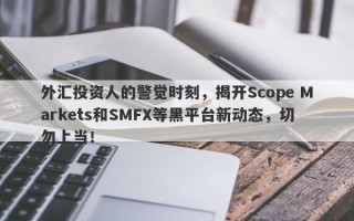 外汇投资人的警觉时刻，揭开Scope Markets和SMFX等黑平台新动态，切勿上当！