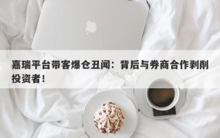 嘉瑞平台带客爆仓丑闻：背后与券商合作剥削投资者！