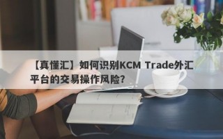 【真懂汇】如何识别KCM Trade外汇平台的交易操作风险？
