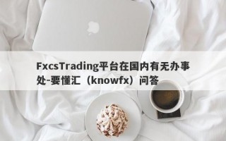 FxcsTrading平台在国内有无办事处-要懂汇（knowfx）问答