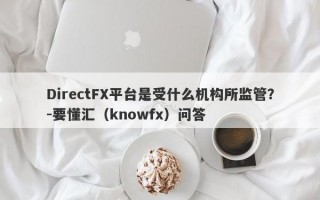 DirectFX平台是受什么机构所监管？-要懂汇（knowfx）问答