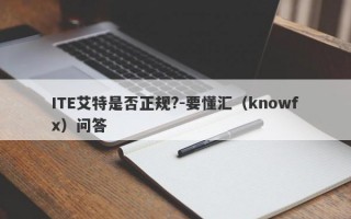 ITE艾特是否正规?-要懂汇（knowfx）问答