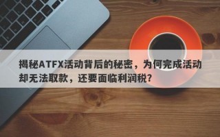 揭秘ATFX活动背后的秘密，为何完成活动却无法取款，还要面临利润税？