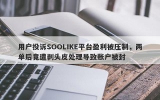 用户投诉SOOLIKE平台盈利被压制，两单后竟遭剥头皮处理导致账户被封