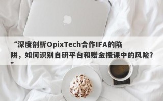 “深度剖析OpixTech合作IFA的陷阱，如何识别自研平台和赠金授课中的风险？”