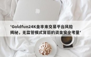 'Goldfun24K金丰来交易平台风险揭秘，无监管模式背后的资金安全考量'