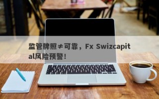 监管牌照≠可靠，Fx Swizcapital风险预警！