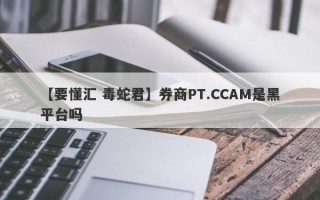 【要懂汇 毒蛇君】券商PT.CCAM是黑平台吗
