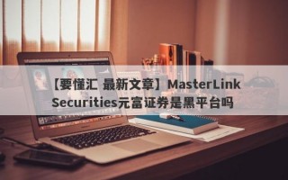 【要懂汇 最新文章】MasterLink Securities元富证券是黑平台吗
