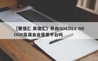 【要懂汇 真懂汇】券商GOLDEX GROUP高晟金业是黑平台吗
