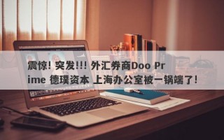 震惊! 突发!!! 外汇券商Doo Prime 德璞资本 上海办公室被一锅端了!