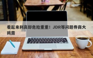 看起来利高却危险重重！JDR等问题券商大揭露