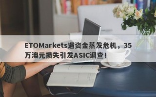 ETOMarkets遇资金蒸发危机，35万澳元损失引发ASIC调查！