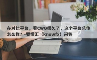 在对比平台，看CWG很久了，这个平台总体怎么样？-要懂汇（knowfx）问答