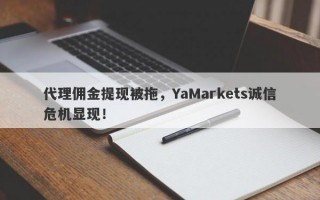 代理佣金提现被拖，YaMarkets诚信危机显现！