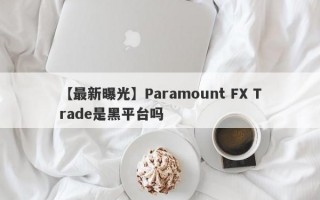 【最新曝光】Paramount FX Trade是黑平台吗
